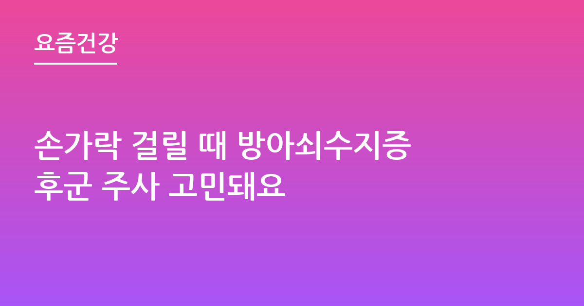 손가락 걸릴 때 방아쇠수지증후군 주사 고민돼요