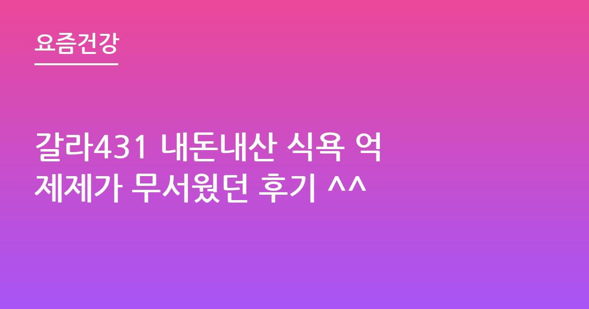 갈라431 내돈내산 식욕 억제제가 무서웠던 후기 ^^