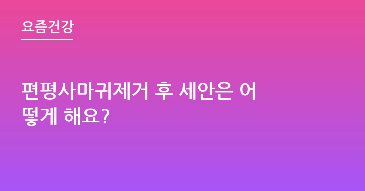 편평사마귀제거 후 세안은 어떻게 해요?