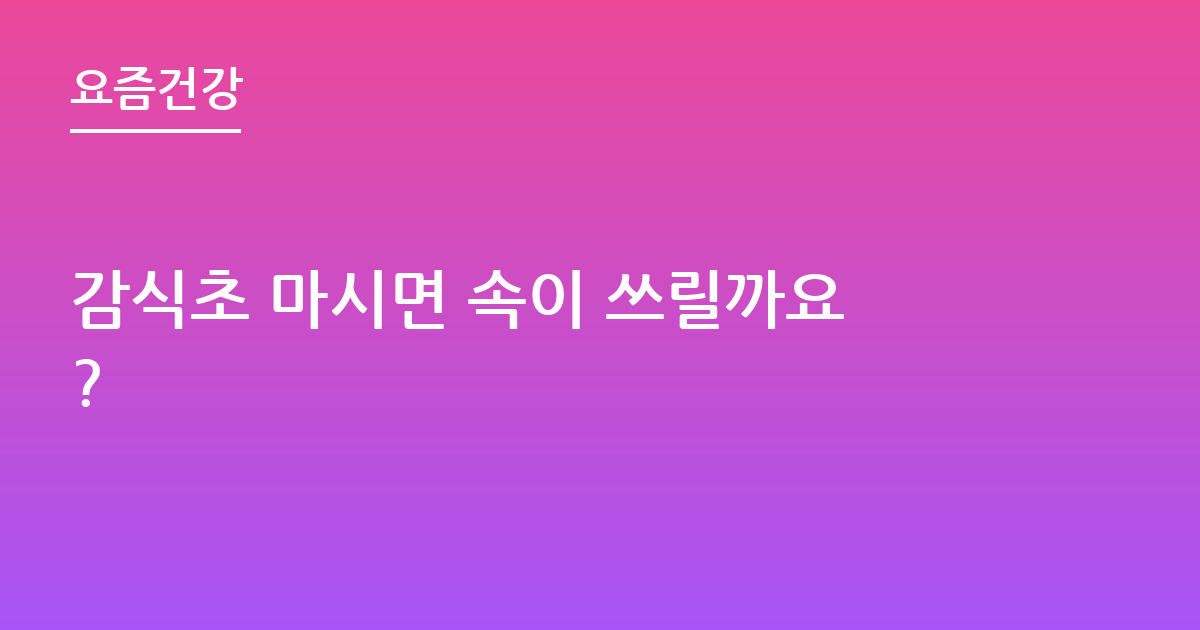 감식초 마시면 속이 쓰릴까요?