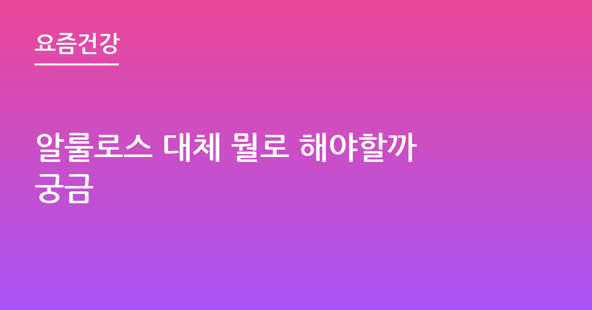 알룰로스 대체 뭘로 해야할까궁금