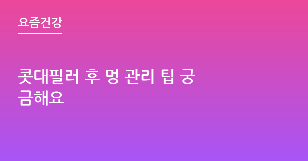 콧대필러 후 멍 관리 팁 궁금해요