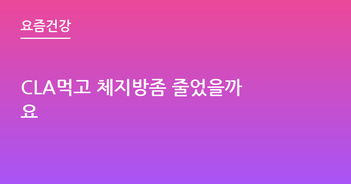 CLA먹고 체지방좀 줄었을까요