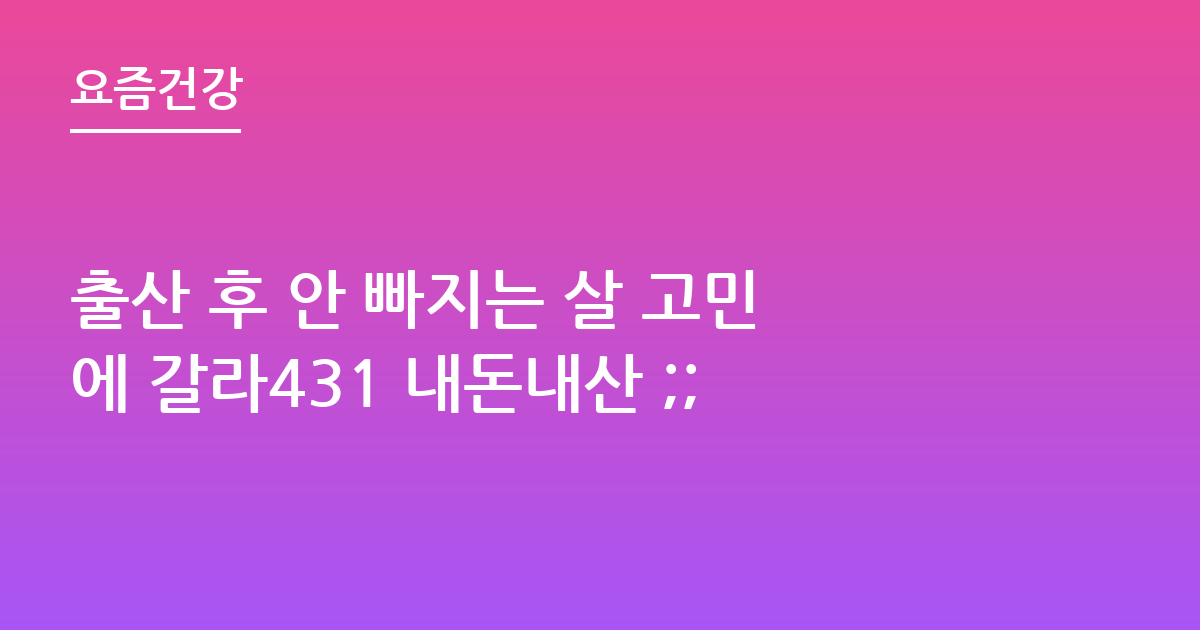 출산 후 안 빠지는 살 고민에 갈라431 내돈내산 ;;