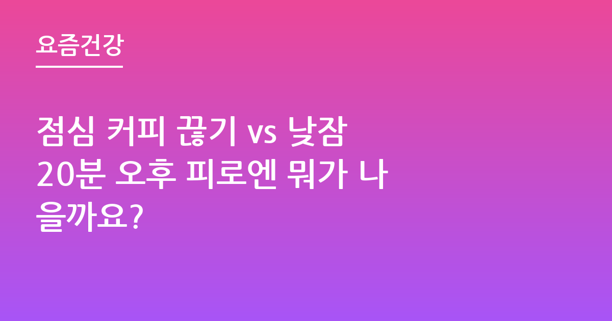 점심 커피 끊기 vs 낮잠 20분 오후 피로엔 뭐가 나을까요?