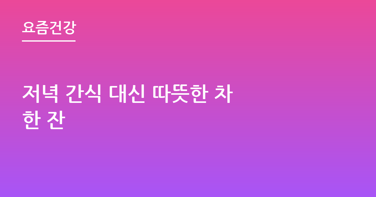 저녁 간식 대신 따뜻한 차 한 잔