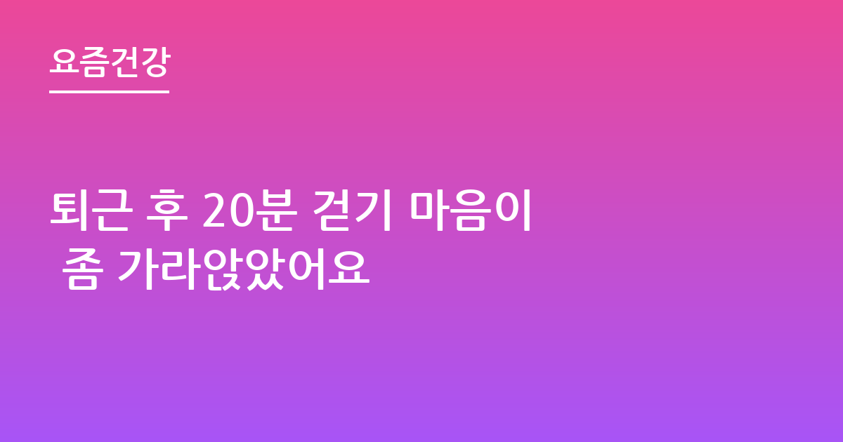 퇴근 후 20분 걷기 마음이 좀 가라앉았어요