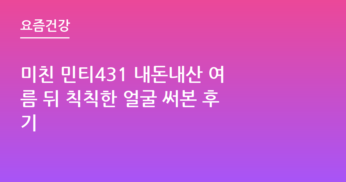 미친 민티431 내돈내산 여름 뒤 칙칙한 얼굴 써본 후기