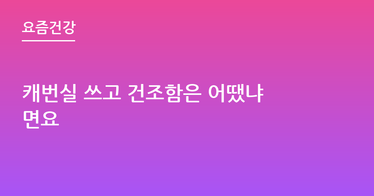 캐번실 쓰고 건조함은 어땠냐면요