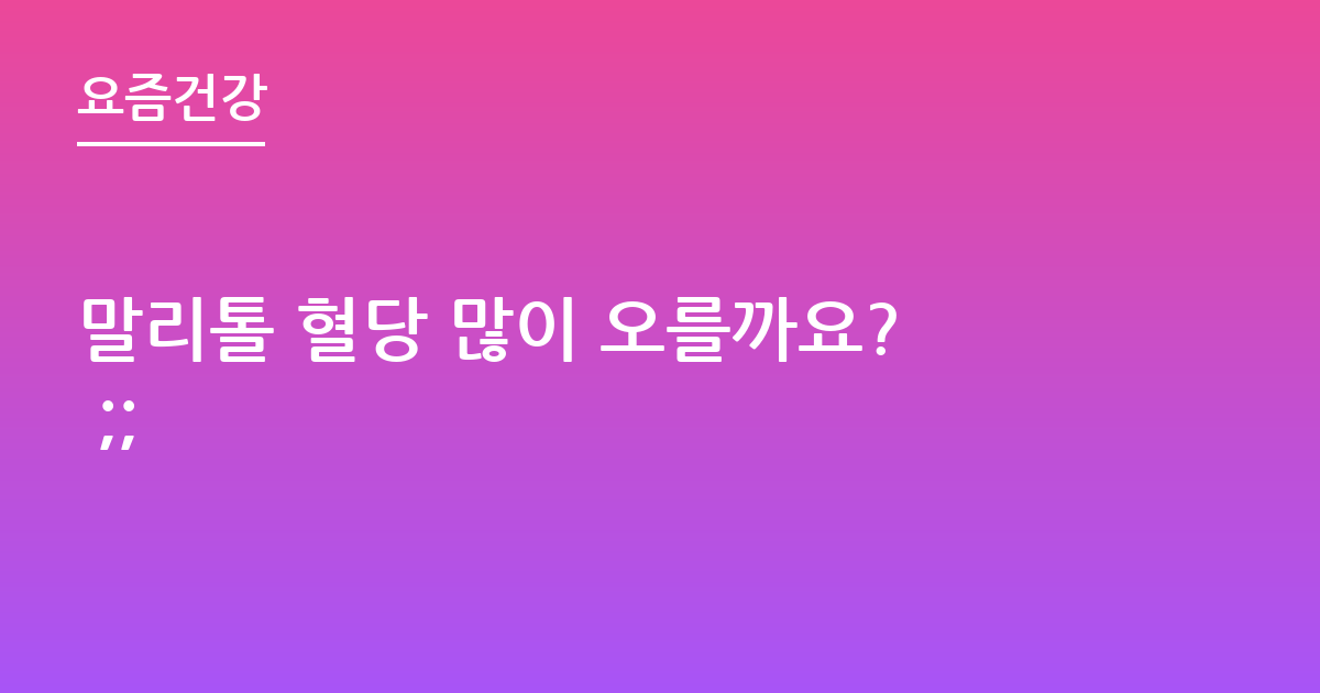 말리톨 혈당 많이 오를까요? ;;
