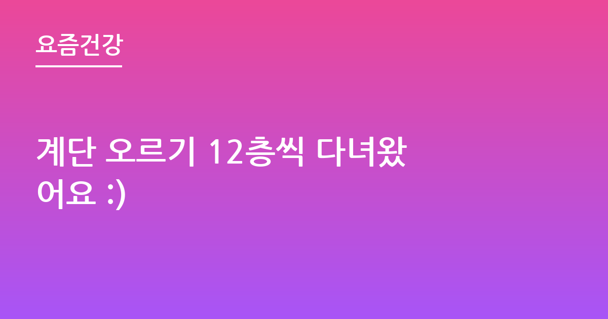 계단 오르기 12층씩 다녀왔어요 :)