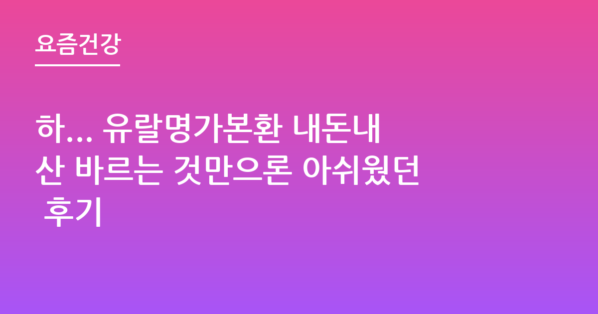 하... 유랄명가본환 내돈내산 바르는 것만으론 아쉬웠던 후기