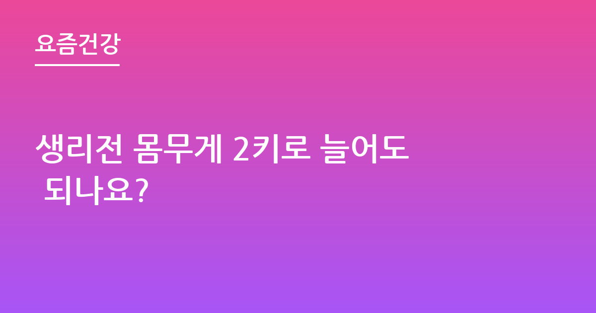 생리전 몸무게 2키로 늘어도 되나요?