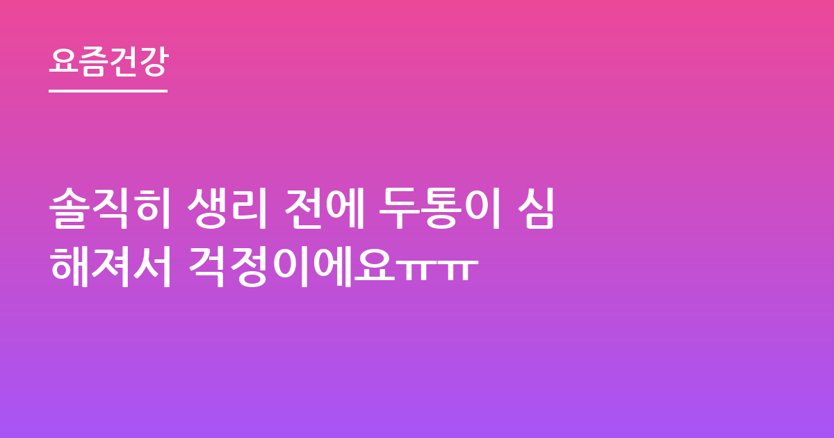 솔직히 생리 전에 두통이 심해져서 걱정이에요ㅠㅠ
