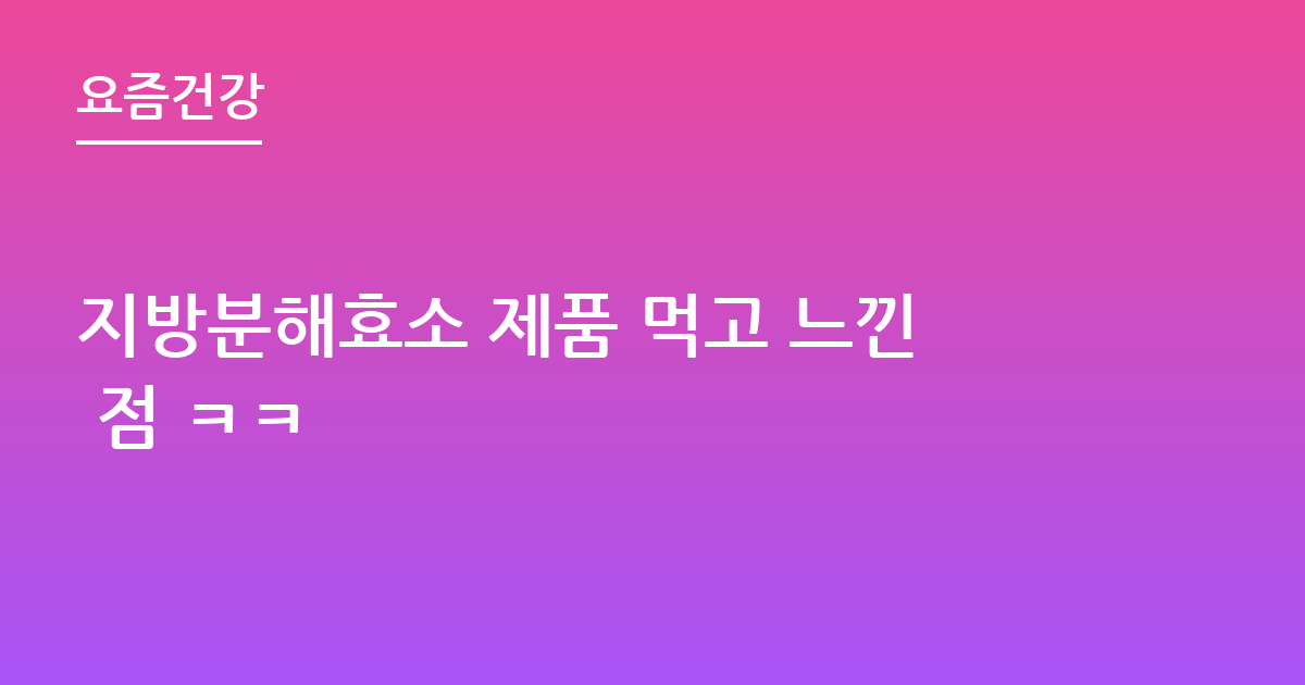 지방분해효소 제품 먹고 느낀 점 ㅋㅋ