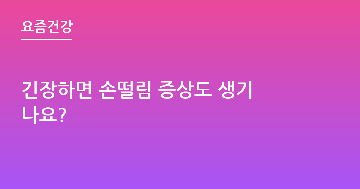 긴장하면 손떨림 증상도 생기나요?
