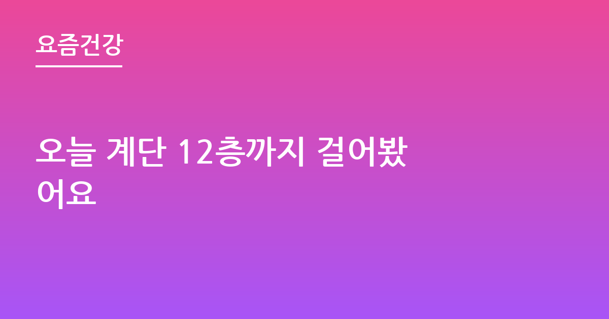 오늘 계단 12층까지 걸어봤어요