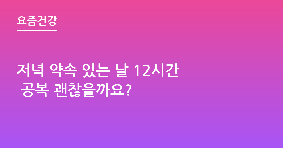 저녁 약속 있는 날 12시간 공복 괜찮을까요?