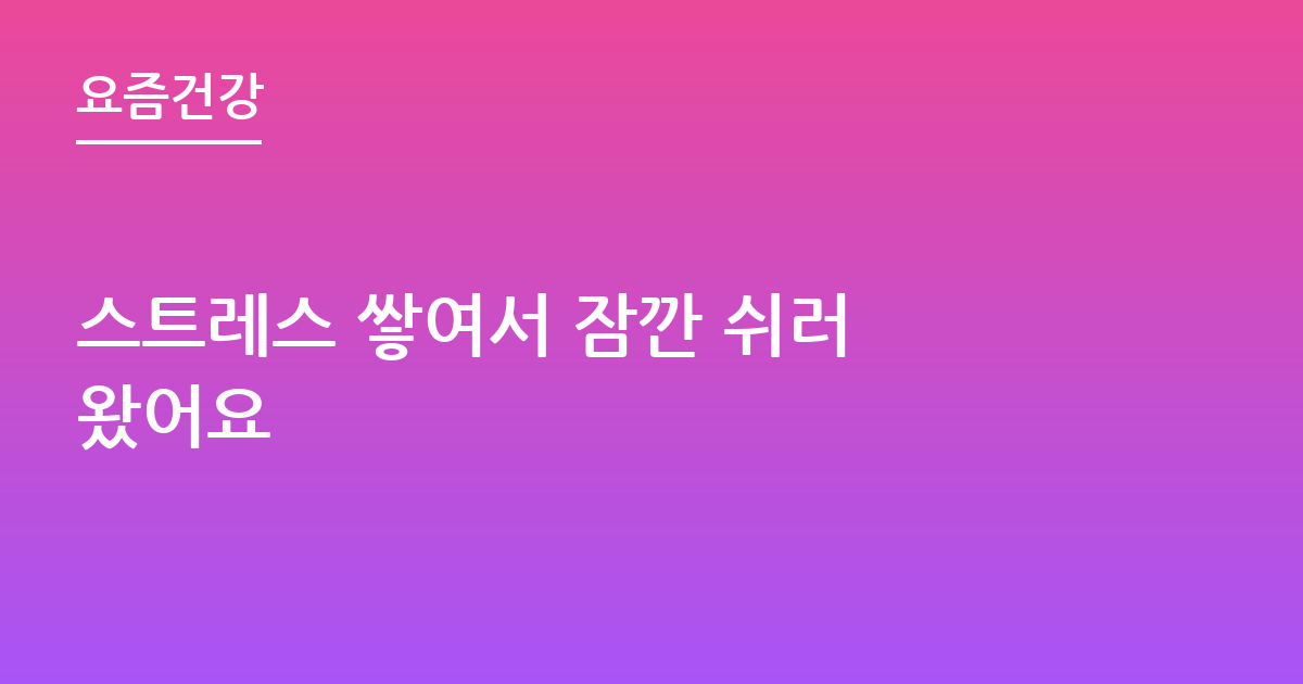 스트레스 쌓여서 잠깐 쉬러 왔어요