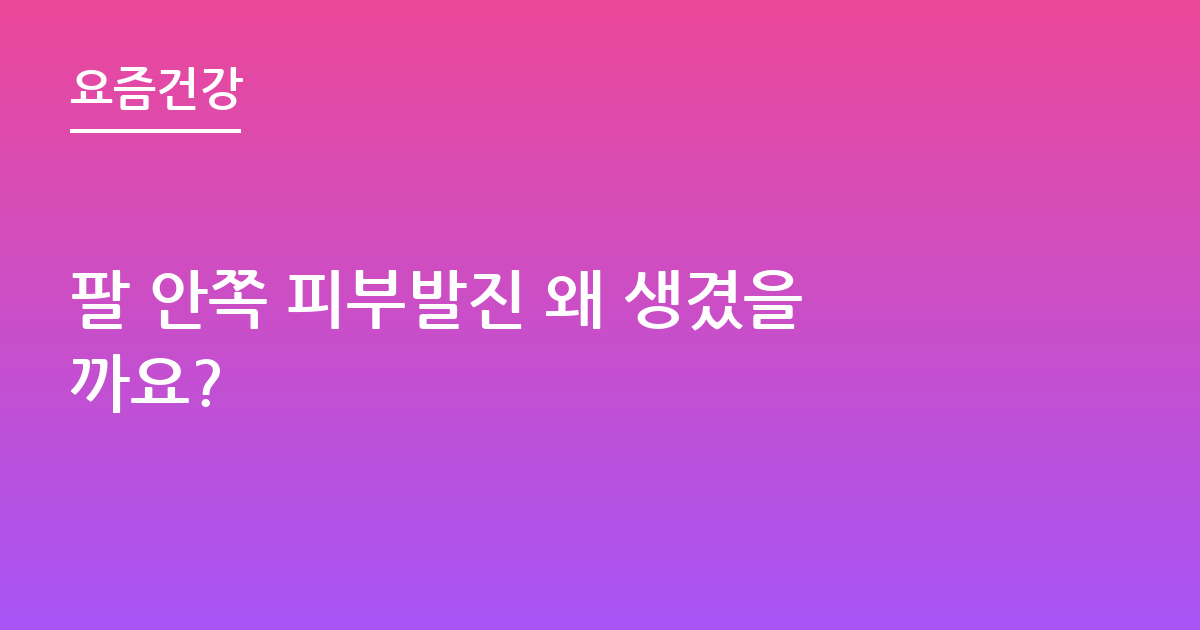 팔 안쪽 피부발진 왜 생겼을까요?