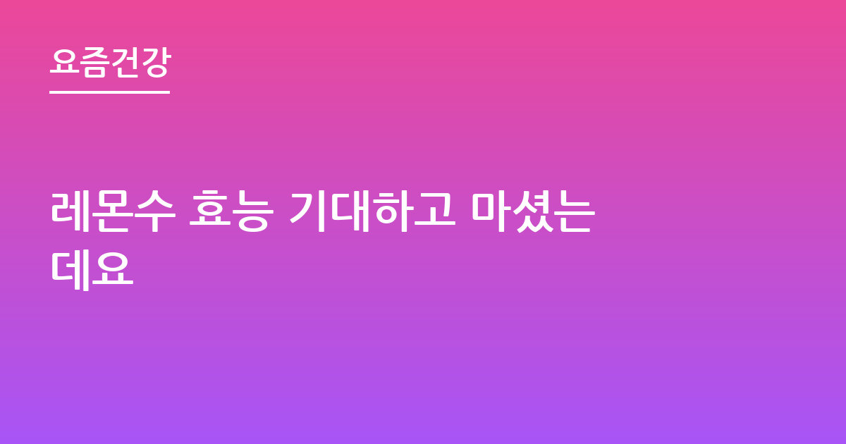 레몬수 효능 기대하고 마셨는데요