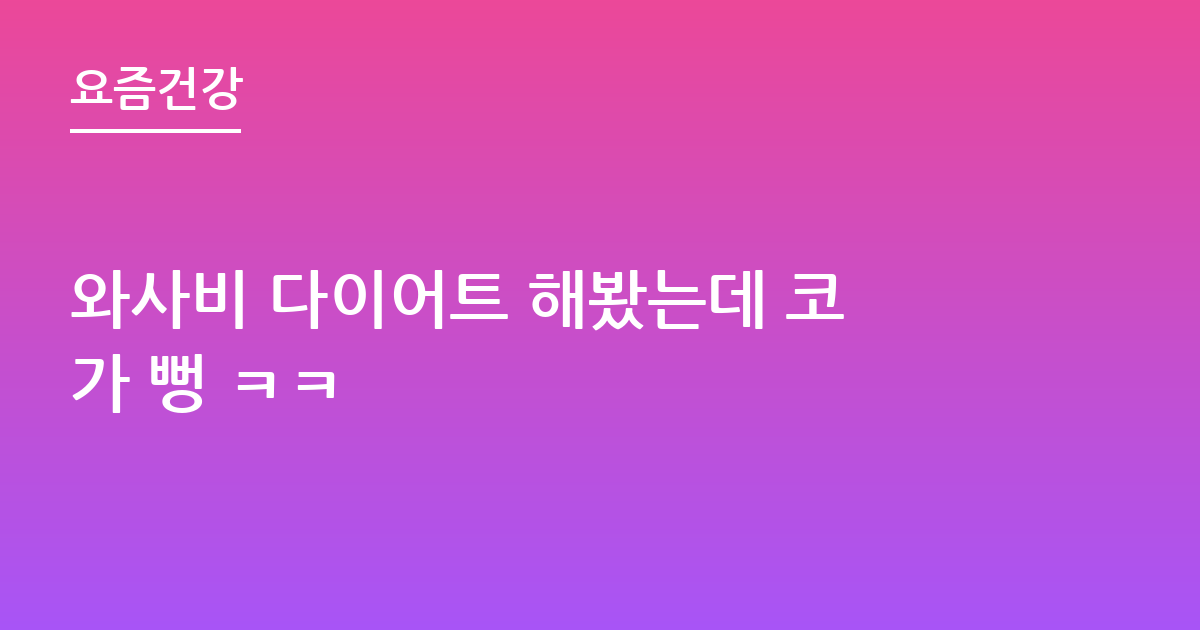 와사비 다이어트 해봤는데 코가 뻥 ㅋㅋ