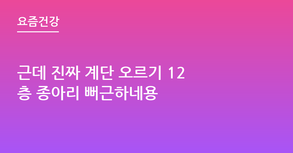 근데 진짜 계단 오르기 12층 종아리 뻐근하네용