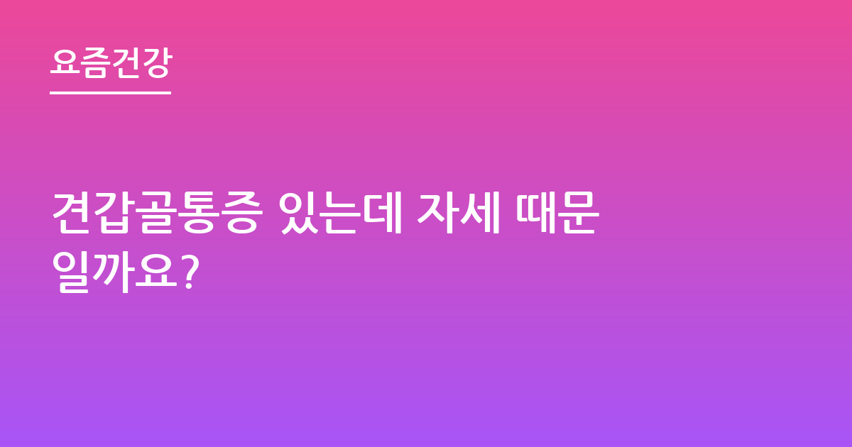 견갑골통증 있는데 자세 때문일까요?