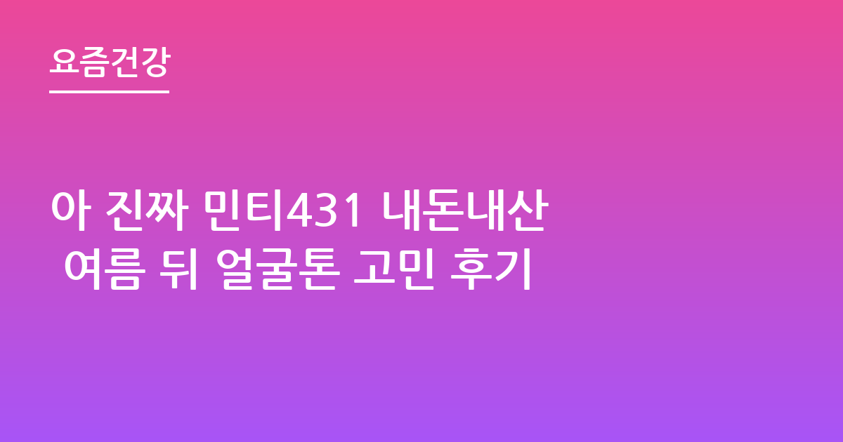 아 진짜 민티431 내돈내산 여름 뒤 얼굴톤 고민 후기