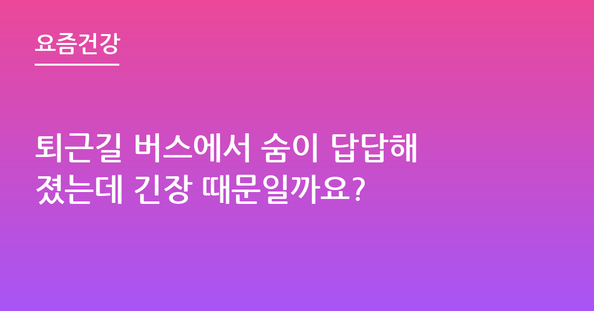퇴근길 버스에서 숨이 답답해졌는데 긴장 때문일까요?