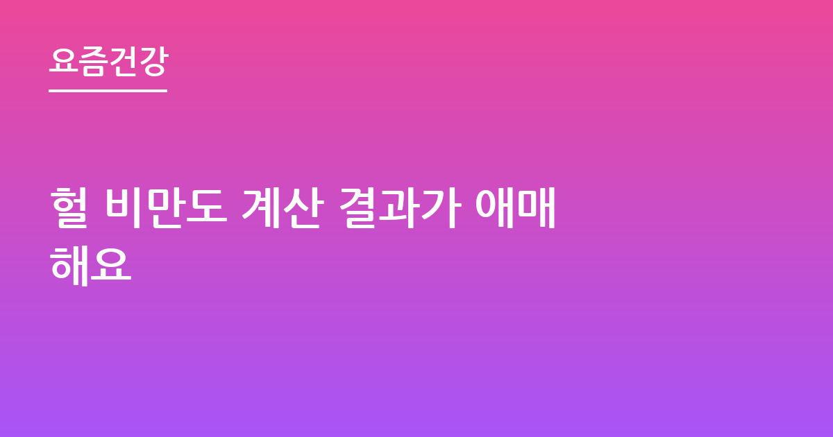 헐 비만도 계산 결과가 애매해요