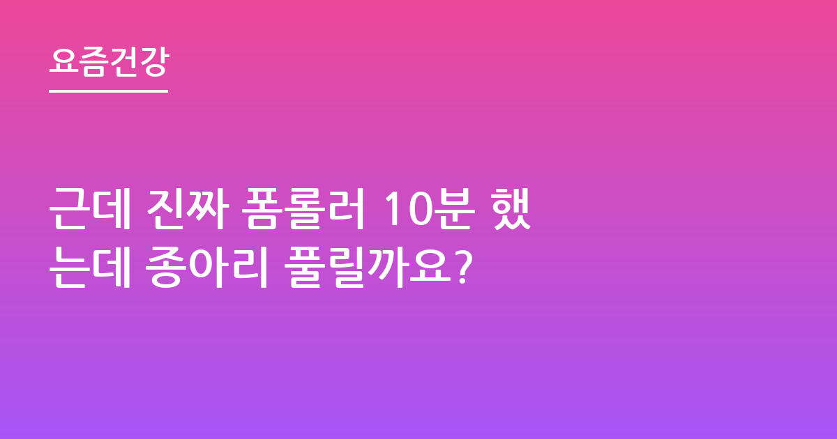 근데 진짜 폼롤러 10분 했는데 종아리 풀릴까요?