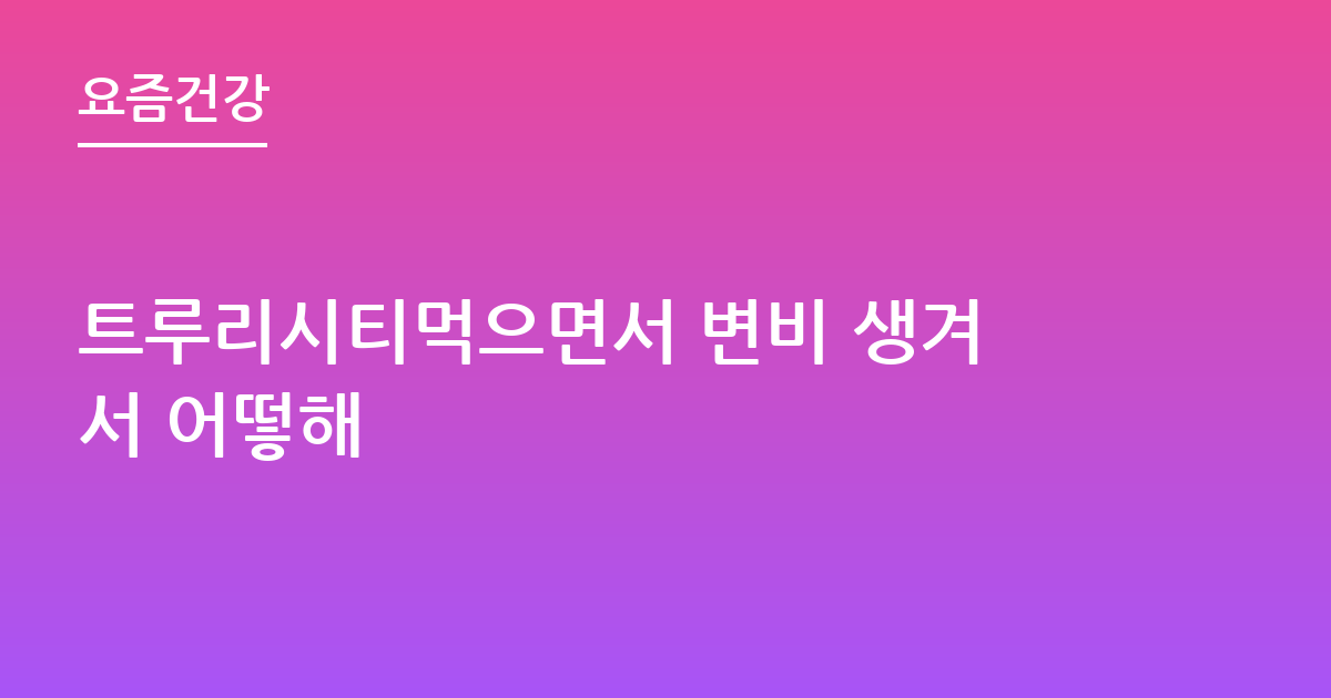 트루리시티먹으면서 변비 생겨서 어떻해