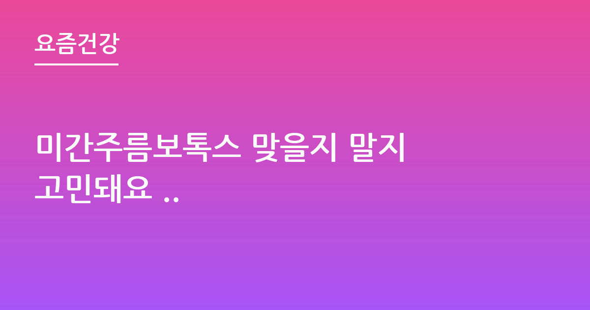 미간주름보톡스 맞을지 말지 고민돼요 ..