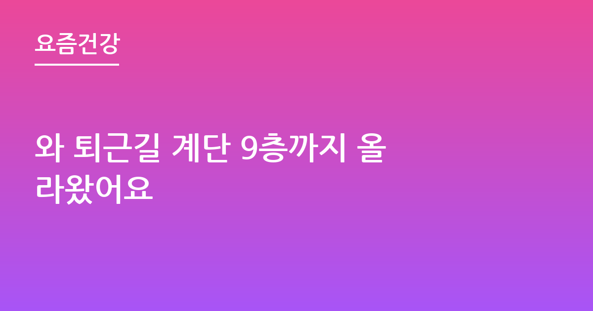 와 퇴근길 계단 9층까지 올라왔어요