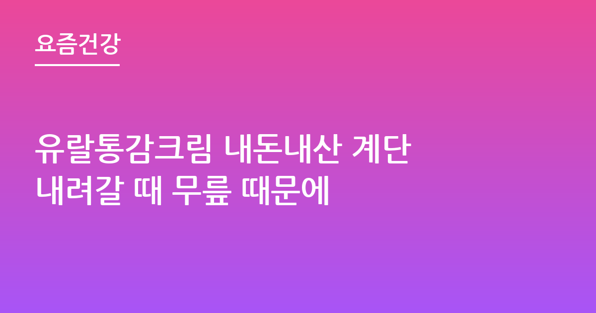 유랄통감크림 내돈내산 계단 내려갈 때 무릎 때문에