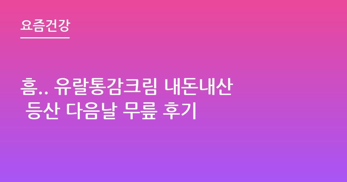 흠.. 유랄통감크림 내돈내산 등산 다음날 무릎 후기