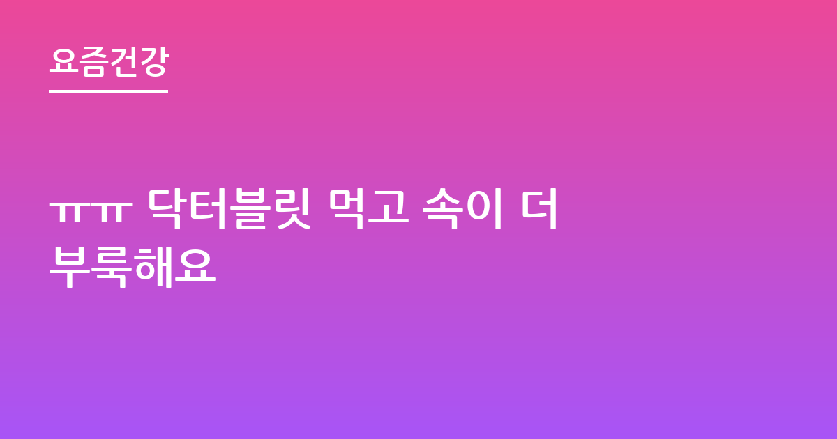 ㅠㅠ 닥터블릿 먹고 속이 더부룩해요