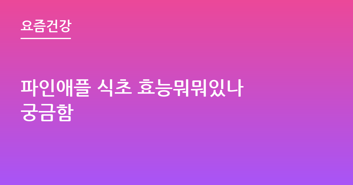 파인애플 식초 효능뭐뭐있나 궁금함