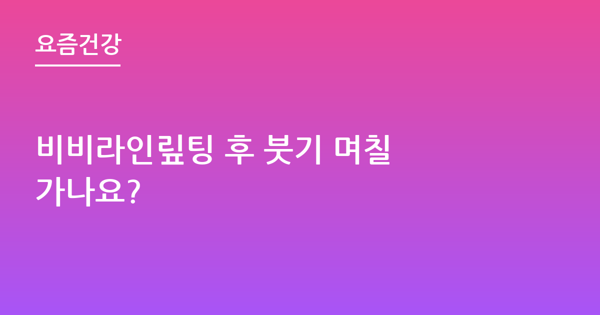 비비라인맆팅 후 붓기 며칠 가나요?