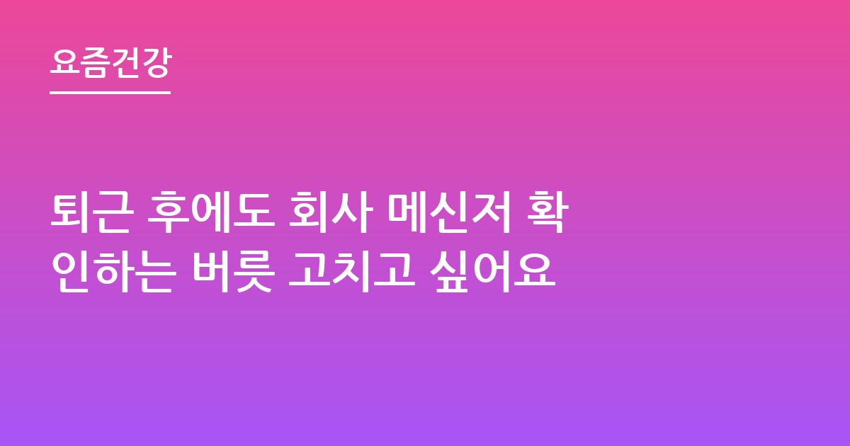 퇴근 후에도 회사 메신저 확인하는 버릇 고치고 싶어요