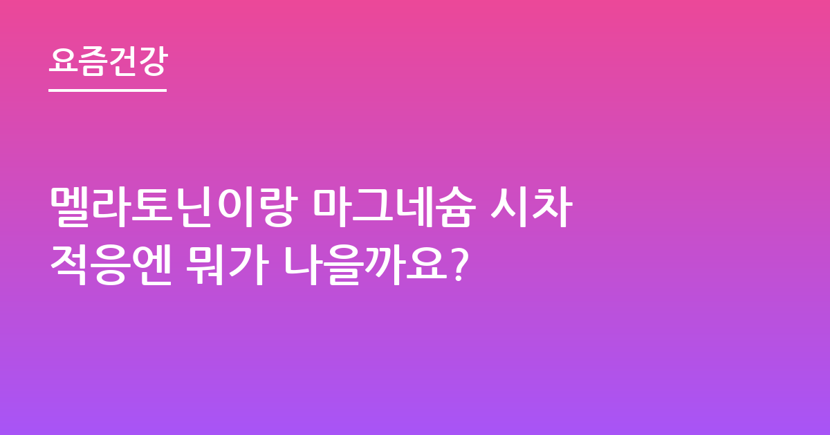 멜라토닌이랑 마그네슘 시차 적응엔 뭐가 나을까요?