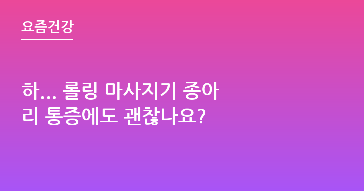 하... 롤링 마사지기 종아리 통증에도 괜찮나요?