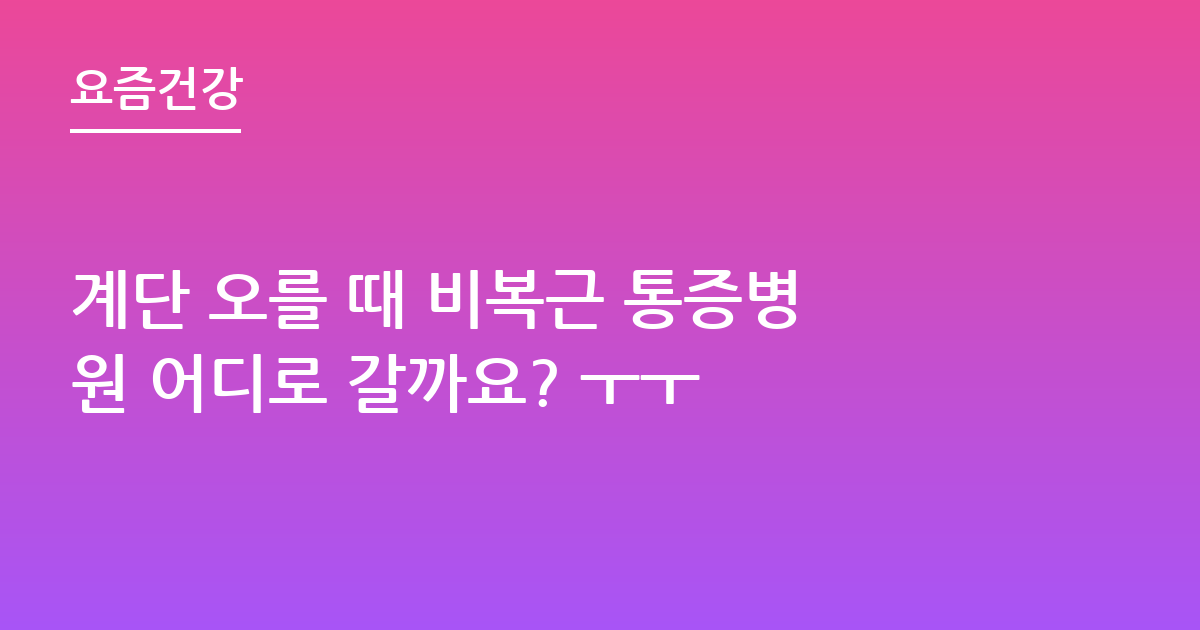 계단 오를 때 비복근 통증병원 어디로 갈까요? ㅜㅜ