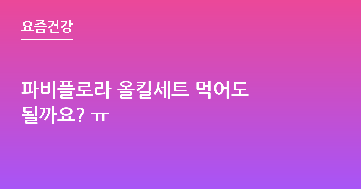 파비플로라 올킬세트 먹어도 될까요? ㅠ