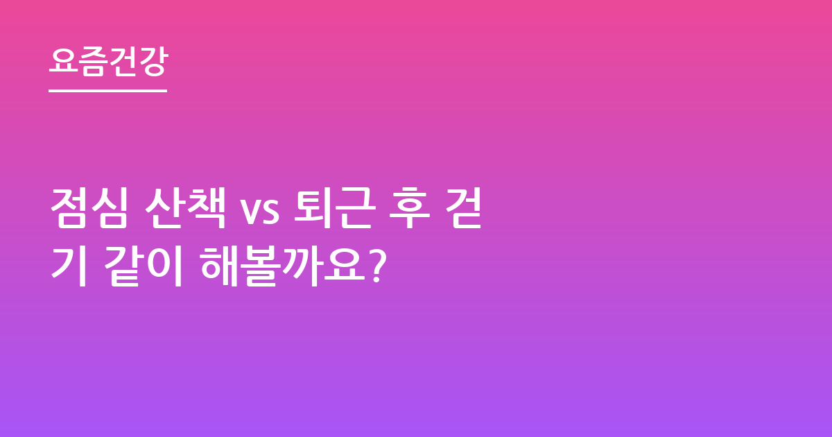 점심 산책 vs 퇴근 후 걷기 같이 해볼까요?