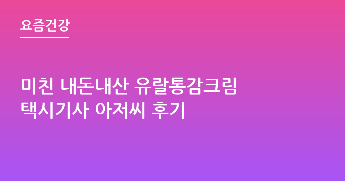 미친 내돈내산 유랄통감크림 택시기사 아저씨 후기