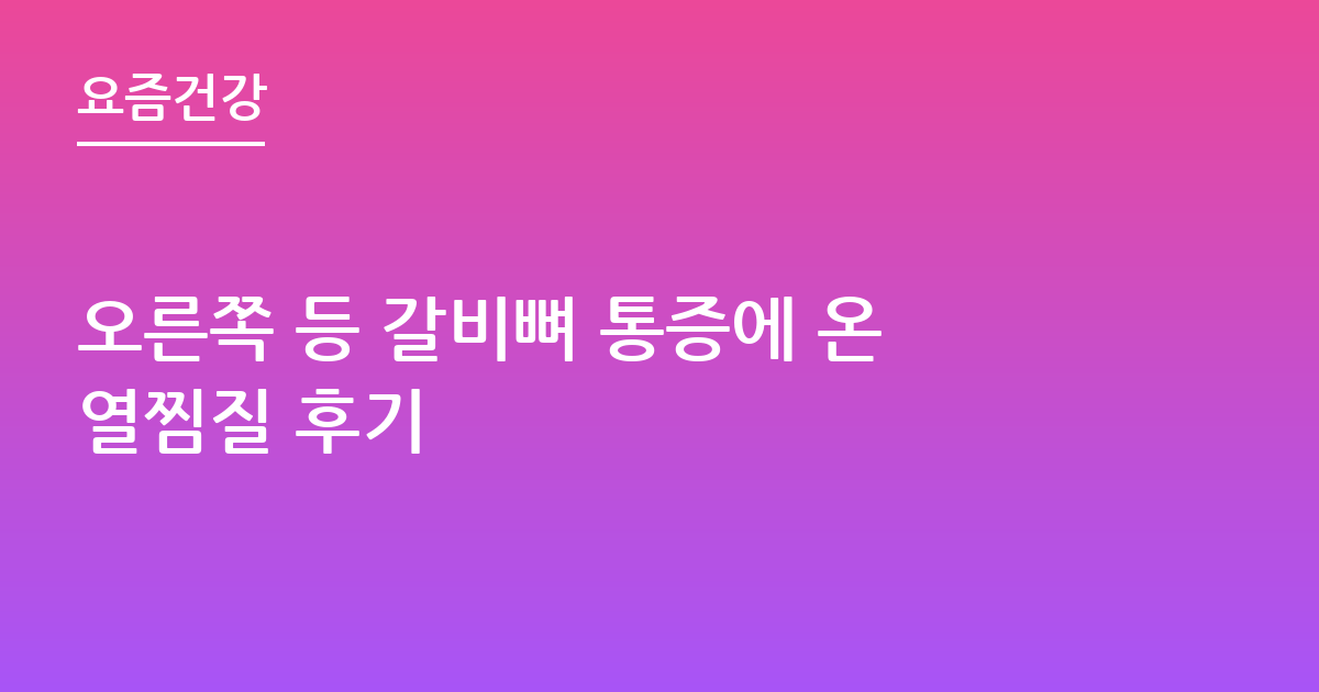 오른쪽 등 갈비뼈 통증에 온열찜질 후기