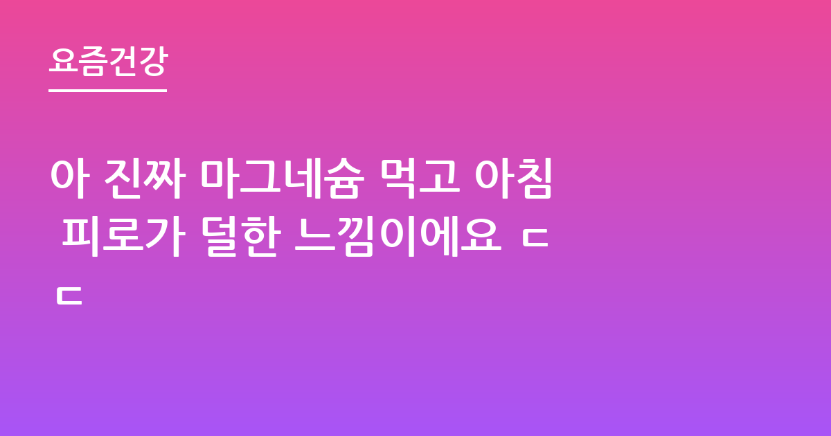 아 진짜 마그네슘 먹고 아침 피로가 덜한 느낌이에요 ㄷㄷ