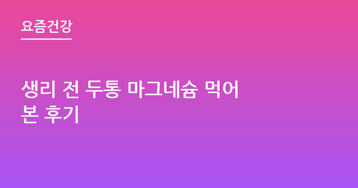 생리 전 두통 마그네슘 먹어본 후기
